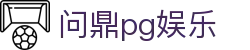 问鼎pg娱乐 - 问鼎娱乐网页版